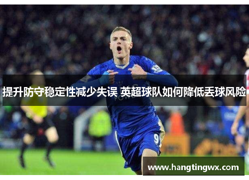 提升防守稳定性减少失误 英超球队如何降低丢球风险