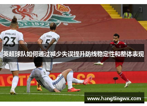 英超球队如何通过减少失误提升防线稳定性和整体表现
