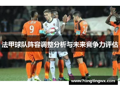 法甲球队阵容调整分析与未来竞争力评估