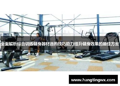 全面解析综合训练健身器材选购技巧助力提升健身效果的最佳方案