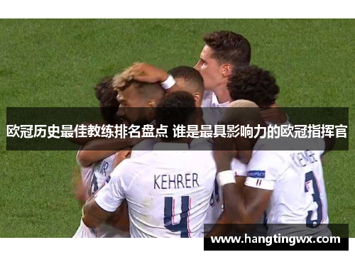 欧冠历史最佳教练排名盘点 谁是最具影响力的欧冠指挥官