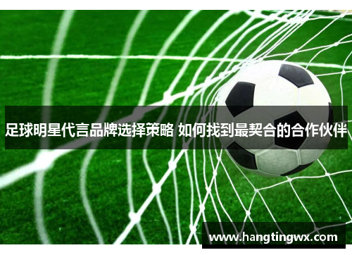 足球明星代言品牌选择策略 如何找到最契合的合作伙伴